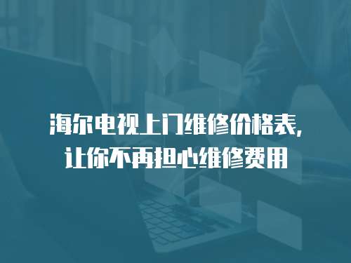 海爾電視上門維修價格表，讓你不再擔心維修費用
