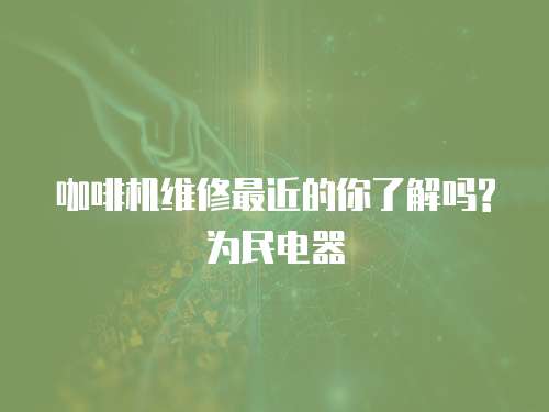 咖啡機維修最近的你了解嗎?為民電器