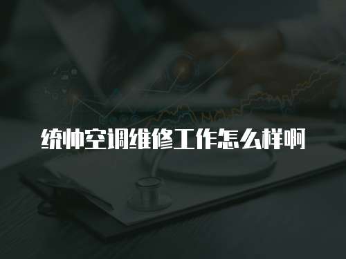 統帥空調維修工作怎么樣啊