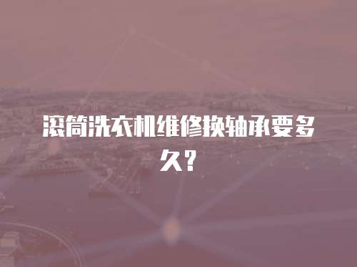 滾筒洗衣機維修換軸承要多久？