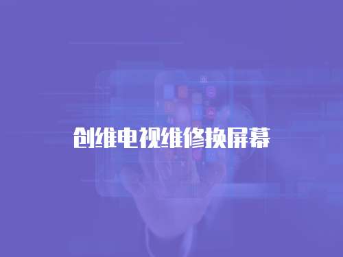 創(chuàng)維電視維修換屏幕