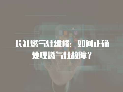 長虹燃氣灶維修：如何正確處理燃氣灶故障？