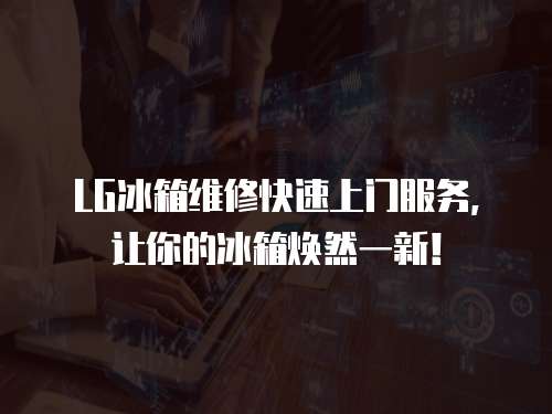 LG冰箱維修快速上門服務(wù)，讓你的冰箱煥然一新！