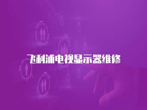 飛利浦電視顯示器維修