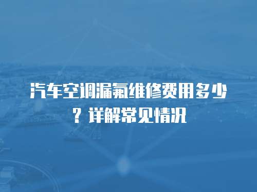 汽車空調漏氟維修費用多少？詳解常見情況