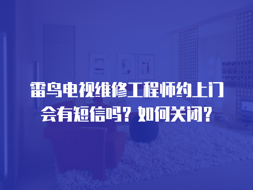 雷鳥(niǎo)電視維修工程師約上門(mén)會(huì)有短信嗎？如何關(guān)閉？