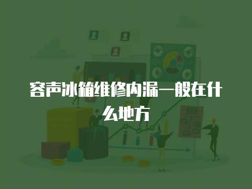 容聲冰箱維修內(nèi)漏一般在什么地方