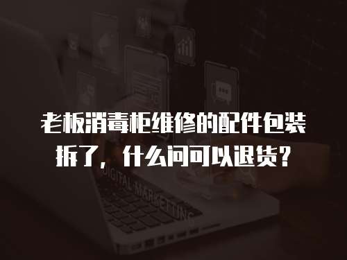 老板消毒柜維修的配件包裝拆了，什么問可以退貨？