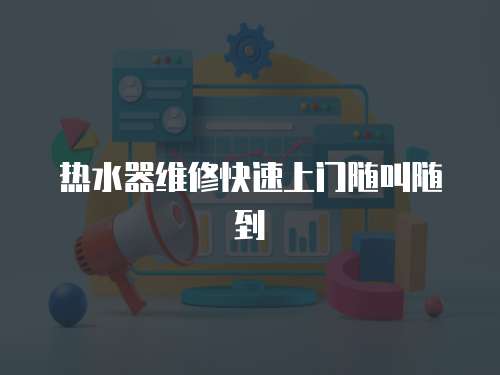 熱水器維修快速上門隨叫隨到
