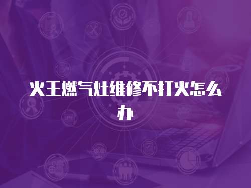 火王燃氣灶維修不打火怎么辦