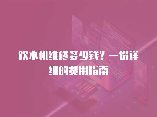 飲水機(jī)維修多少錢？一份詳細(xì)的費(fèi)用指南