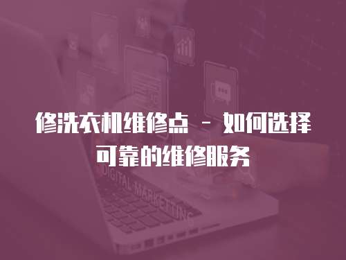 修洗衣機維修點 - 如何選擇可靠的維修服務