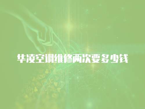 華凌空調(diào)維修兩次要多少錢
