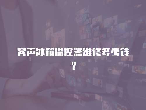容聲冰箱溫控器維修多少錢？