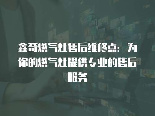 鑫奇燃氣灶售后維修點：為你的燃氣灶提供專業的售后服務