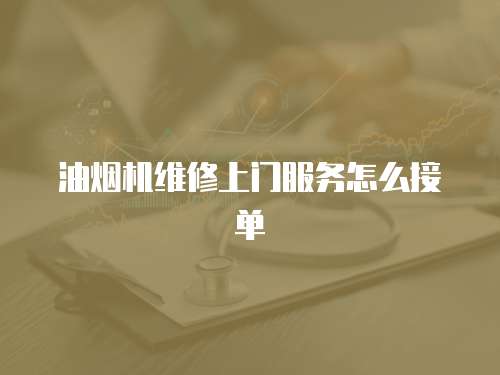 油煙機維修上門服務怎么接單