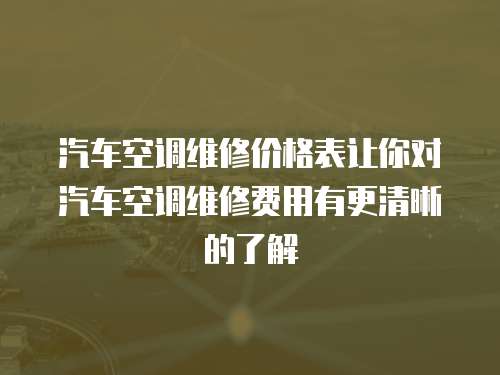 汽車空調(diào)維修價格表讓你對汽車空調(diào)維修費用有更清晰的了解