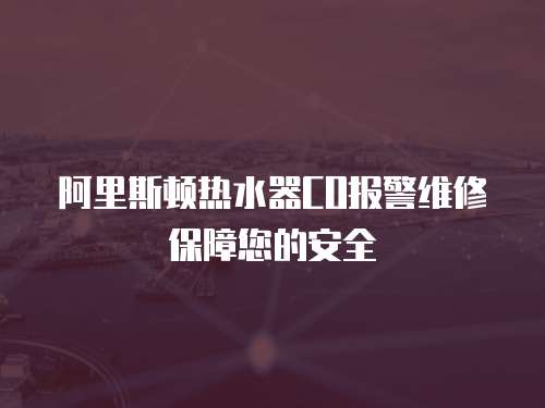 阿里斯頓熱水器CO報警維修保障您的安全