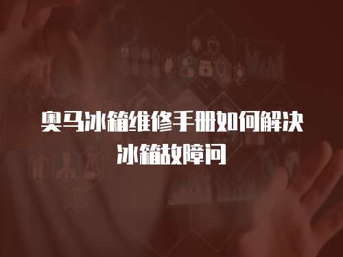 奧馬冰箱維修手冊如何解決冰箱故障問