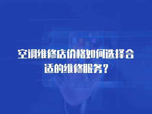  空調維修店價格如何選擇合適的維修服務？