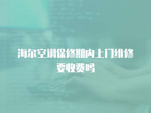 海爾空調(diào)保修期內(nèi)上門維修要收費(fèi)嗎