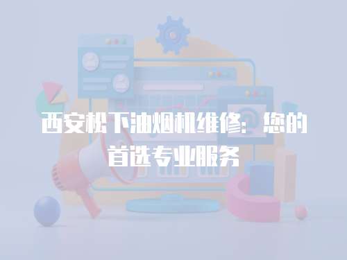 西安松下油煙機維修：您的首選專業服務