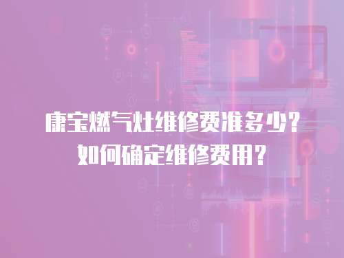康寶燃?xì)庠罹S修費(fèi)準(zhǔn)多少？如何確定維修費(fèi)用？