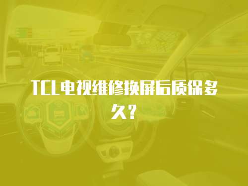 TCL電視維修換屏后質保多久？