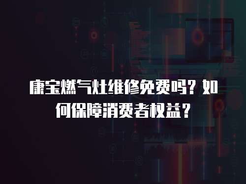 康寶燃氣灶維修免費嗎？如何保障消費者權益？