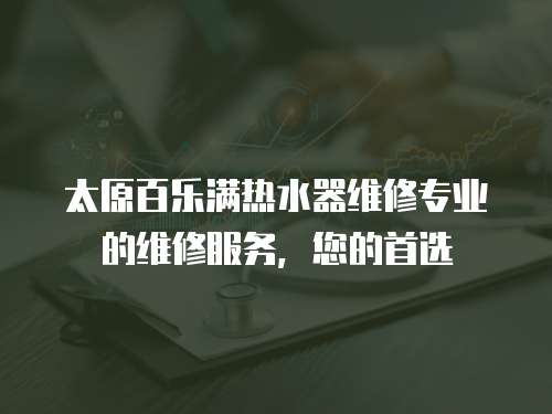 太原百樂滿熱水器維修專業(yè)的維修服務(wù)，您的首選