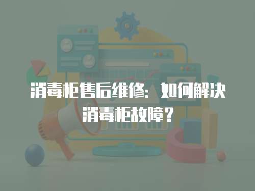 消毒柜售后維修：如何解決消毒柜故障？