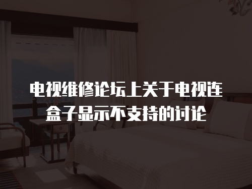電視維修論壇上關于電視連盒子顯示不支持的討論