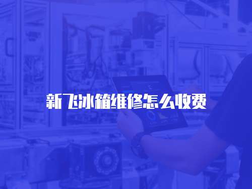 新飛冰箱維修怎么收費