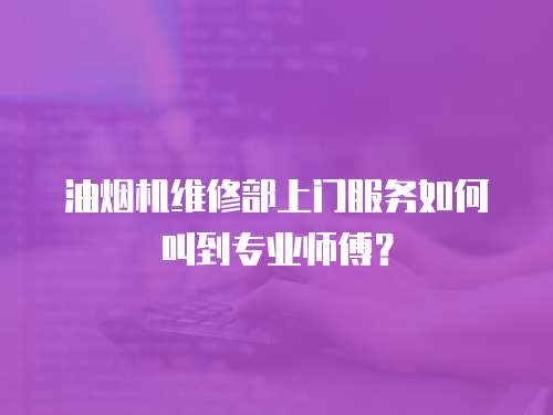 油煙機(jī)維修部上門服務(wù)如何叫到專業(yè)師傅？