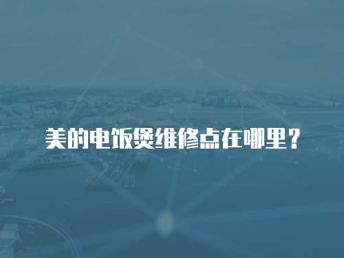 美的電飯煲維修點(diǎn)在哪里？