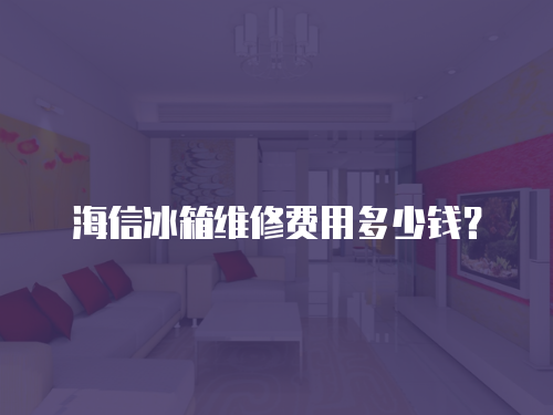 海信冰箱維修費用多少錢？