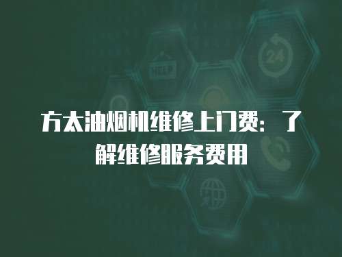 方太油煙機維修上門費：了解維修服務費用