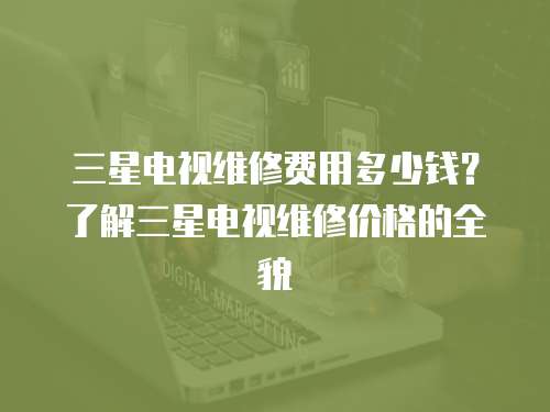 三星電視維修費用多少錢？了解三星電視維修價格的全貌