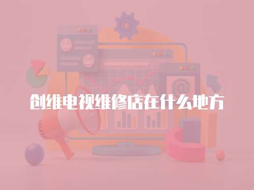 創維電視維修店在什么地方