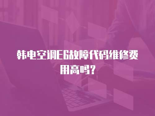 韓電空調E6故障代碼維修費用高嗎？