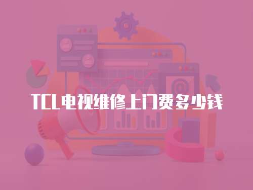 TCL電視維修上門費多少錢