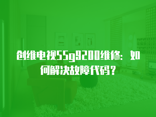 創維電視55g9200維修：如何解決故障代碼？