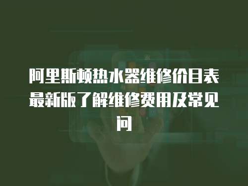 阿里斯頓熱水器維修價目表最新版了解維修費用及常見問