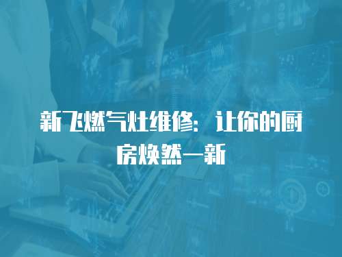 新飛燃氣灶維修：讓你的廚房煥然一新