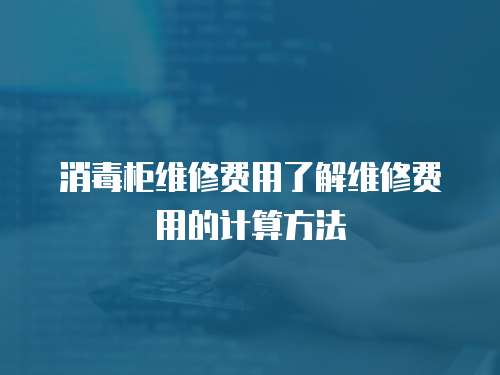 消毒柜維修費用了解維修費用的計算方法