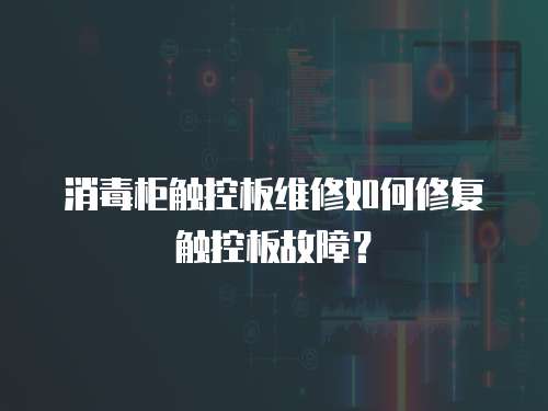 消毒柜觸控板維修如何修復觸控板故障？