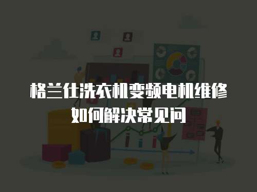 格蘭仕洗衣機變頻電機維修如何解決常見問