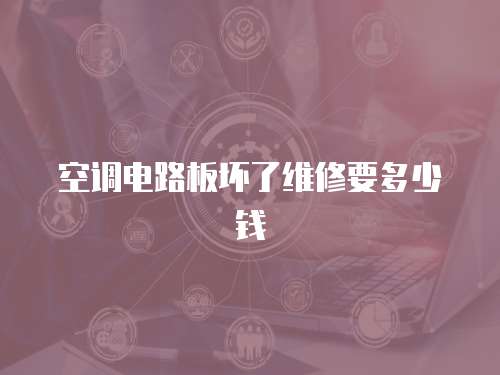 空調(diào)電路板壞了維修要多少錢