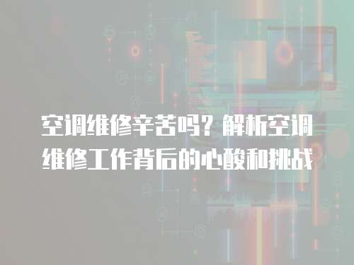 空調(diào)維修辛苦嗎？解析空調(diào)維修工作背后的心酸和挑戰(zhàn)