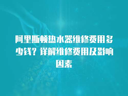 阿里斯頓熱水器維修費(fèi)用多少錢(qián)？詳解維修費(fèi)用及影響因素